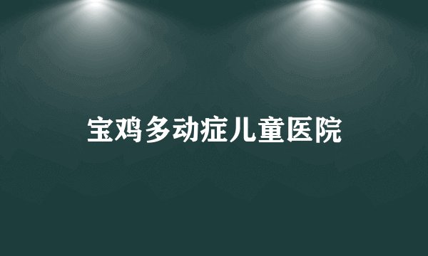 宝鸡多动症儿童医院