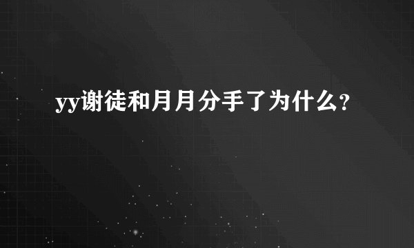 yy谢徒和月月分手了为什么？