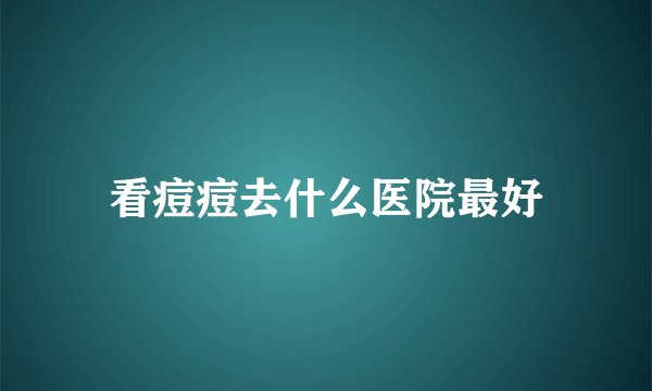 看痘痘去什么医院最好