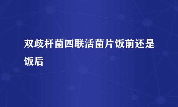双歧杆菌四联活菌片饭前还是饭后