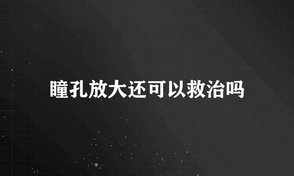 瞳孔放大还可以救治吗