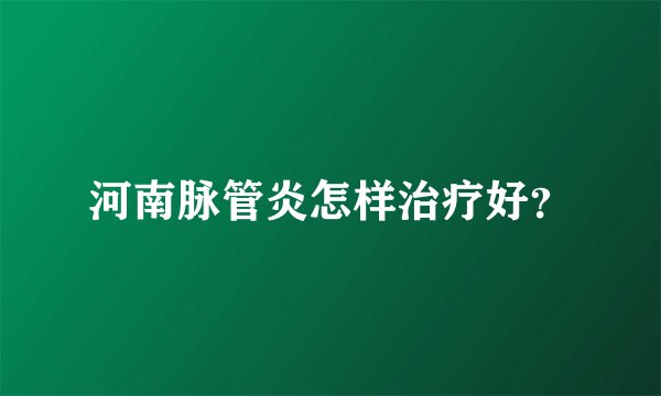 河南脉管炎怎样治疗好？