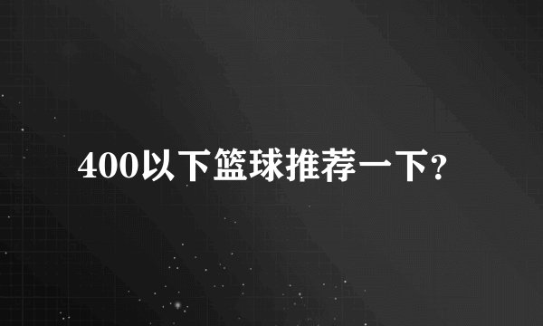 400以下篮球推荐一下？