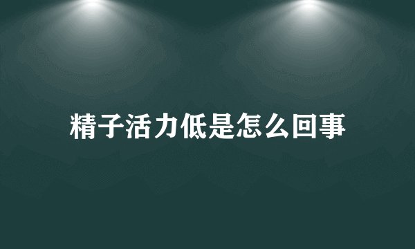 精子活力低是怎么回事