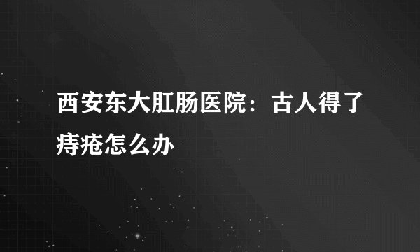 西安东大肛肠医院：古人得了痔疮怎么办