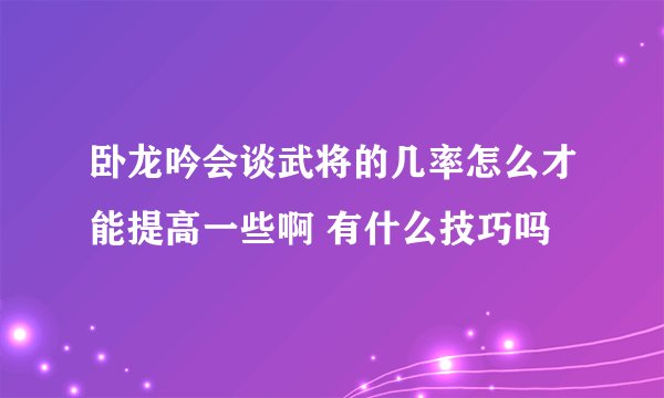 卧龙吟会谈武将的几率怎么才能提高一些啊 有什么技巧吗