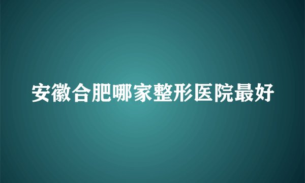 安徽合肥哪家整形医院最好