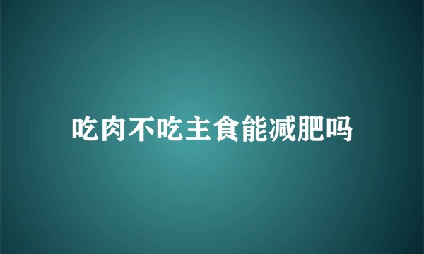吃肉不吃主食能减肥吗
