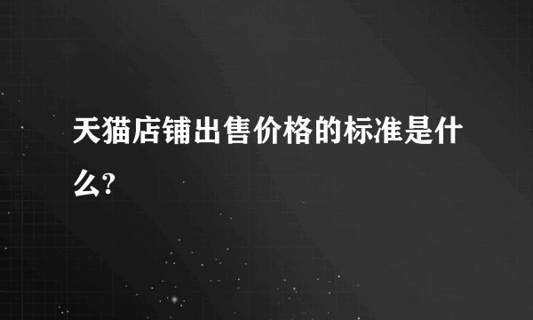 天猫店铺出售价格的标准是什么?
