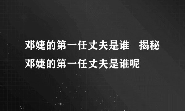 邓婕的第一任丈夫是谁   揭秘邓婕的第一任丈夫是谁呢