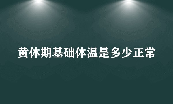 黄体期基础体温是多少正常