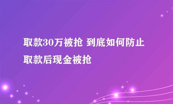 取款30万被抢 到底如何防止取款后现金被抢