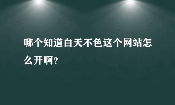 哪个知道白天不色这个网站怎么开啊？