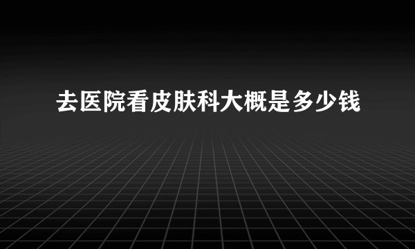 去医院看皮肤科大概是多少钱