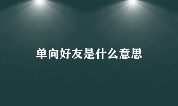 单向好友是什么意思
