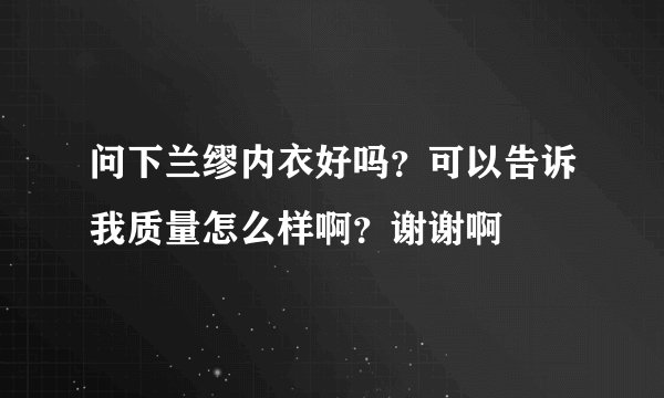 问下兰缪内衣好吗？可以告诉我质量怎么样啊？谢谢啊