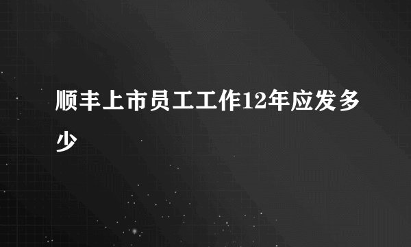 顺丰上市员工工作12年应发多少