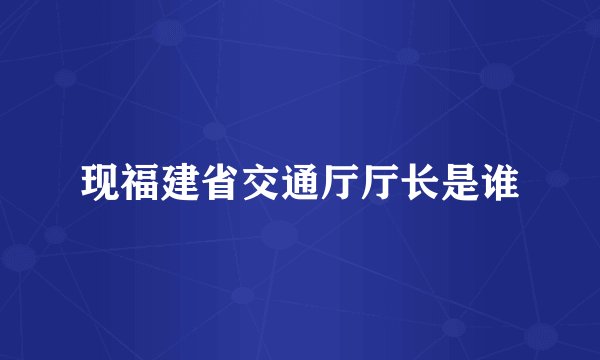 现福建省交通厅厅长是谁