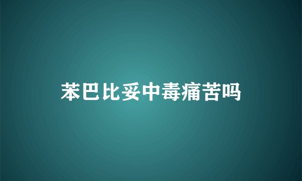 苯巴比妥中毒痛苦吗