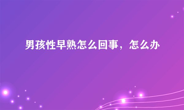 男孩性早熟怎么回事，怎么办