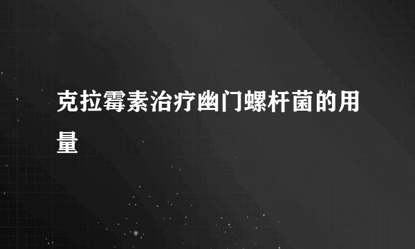 克拉霉素治疗幽门螺杆菌的用量