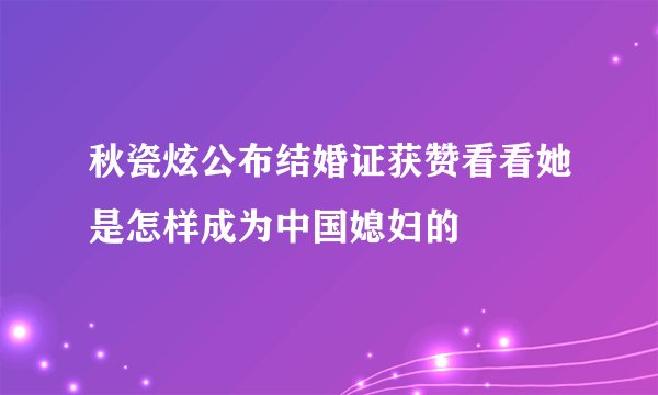 秋瓷炫公布结婚证获赞看看她是怎样成为中国媳妇的