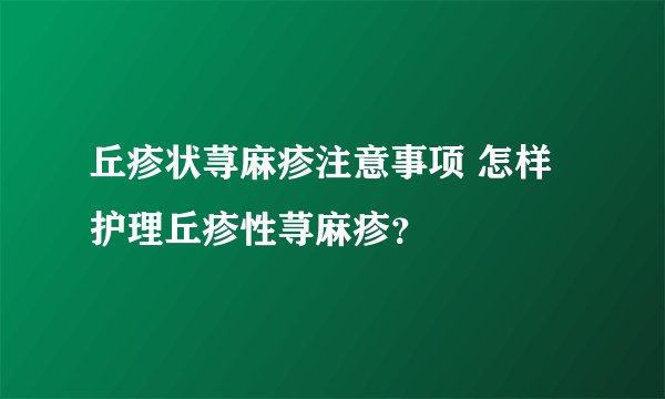 丘疹状荨麻疹注意事项 怎样护理丘疹性荨麻疹？
