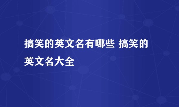 搞笑的英文名有哪些 搞笑的英文名大全