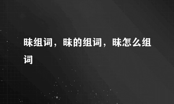 昧组词,昧的组词,昧怎么组词