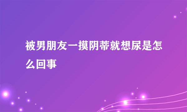 被男朋友一摸阴蒂就想尿是怎么回事