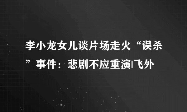 李小龙女儿谈片场走火“误杀”事件：悲剧不应重演|飞外
