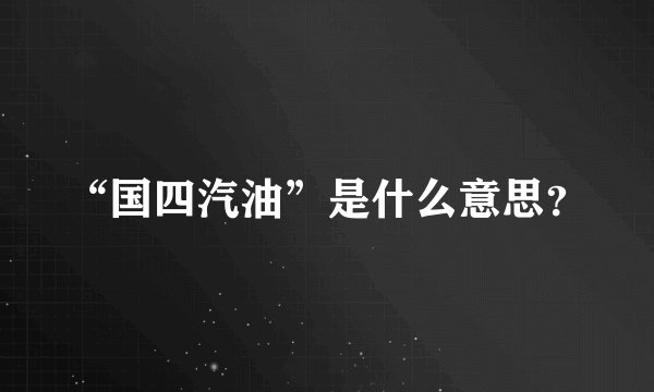 “国四汽油”是什么意思？