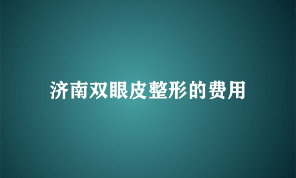 济南双眼皮整形的费用