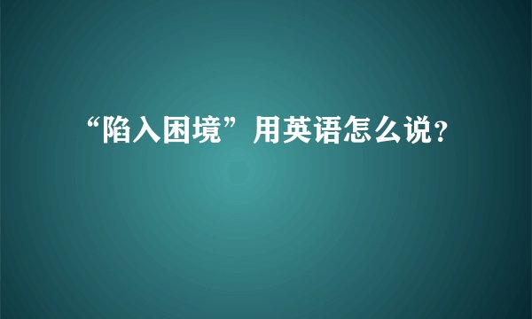 “陷入困境”用英语怎么说？