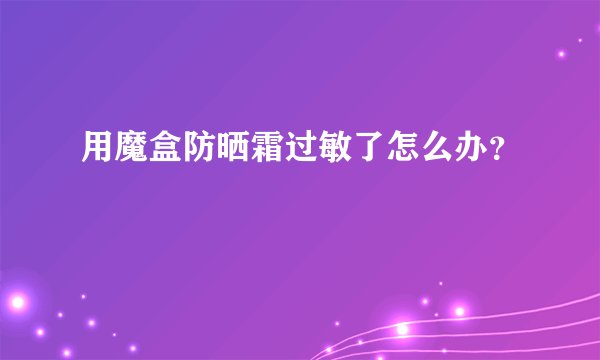 用魔盒防晒霜过敏了怎么办？