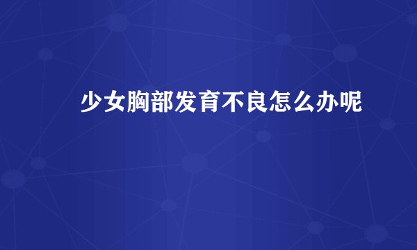​少女胸部发育不良怎么办呢