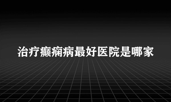 治疗癫痫病最好医院是哪家