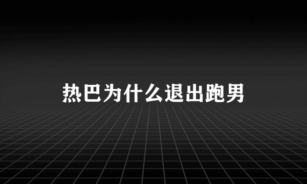 热巴为什么退出跑男