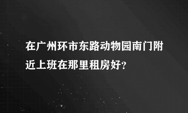 在广州环市东路动物园南门附近上班在那里租房好？