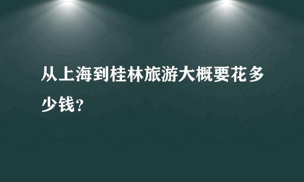 从上海到桂林旅游大概要花多少钱？