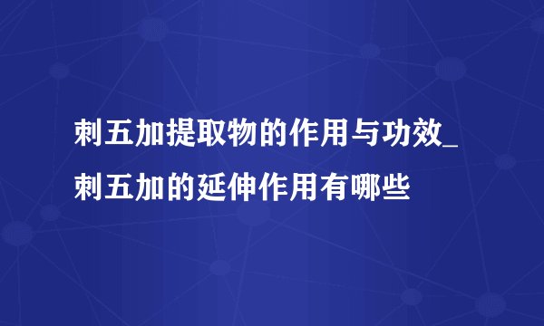 刺五加提取物的作用与功效_ 刺五加的延伸作用有哪些