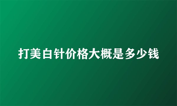 打美白针价格大概是多少钱