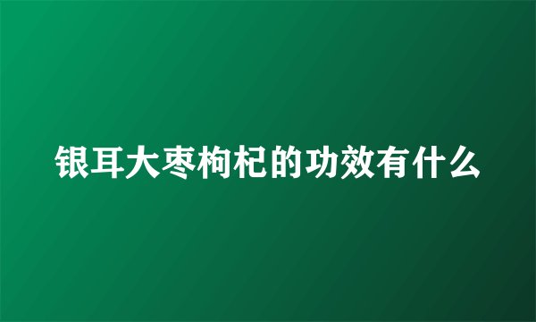 银耳大枣枸杞的功效有什么