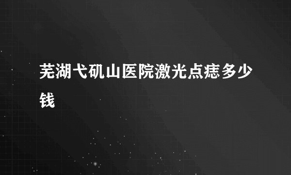 芜湖弋矶山医院激光点痣多少钱