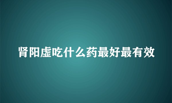 肾阳虚吃什么药最好最有效