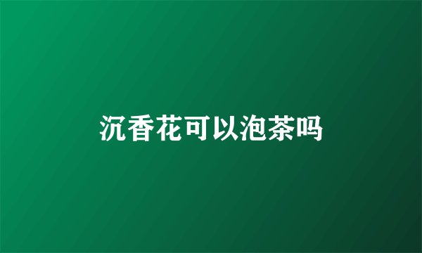 沉香花可以泡茶吗