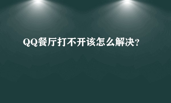 QQ餐厅打不开该怎么解决？