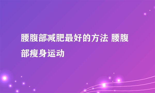 腰腹部减肥最好的方法 腰腹部瘦身运动