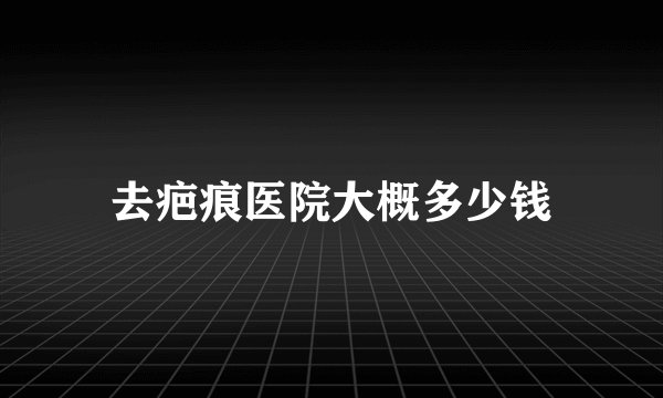 去疤痕医院大概多少钱