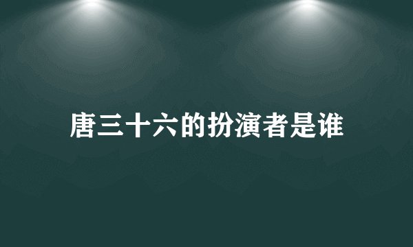 唐三十六的扮演者是谁